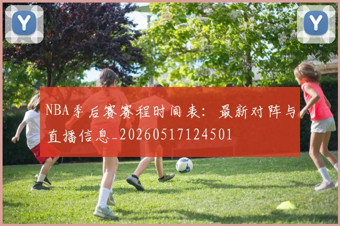 NBA季后赛赛程时间表:最新对阵与直播信息_20260517124501
