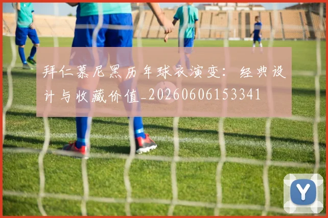 拜仁慕尼黑历年球衣演变：经典设计与收藏价值_20260606153341