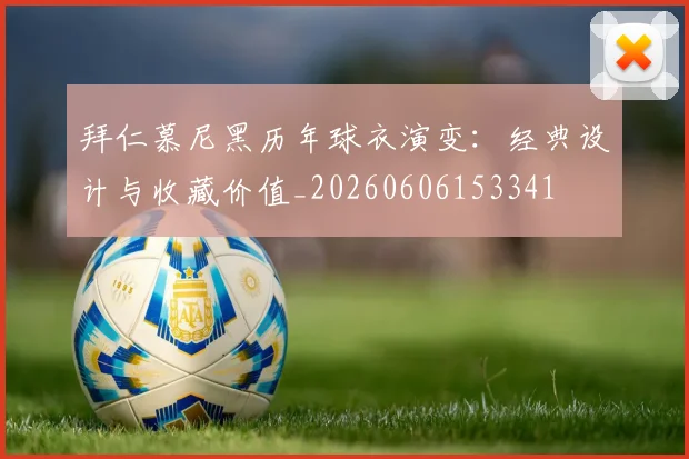 拜仁慕尼黑历年球衣演变：经典设计与收藏价值_20260606153341