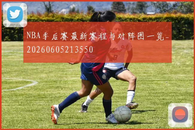 NBA季后赛最新赛程与对阵图一览_20260605213550
