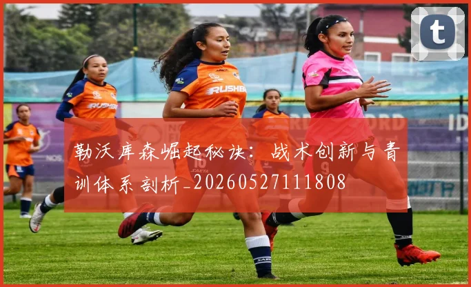 勒沃库森崛起秘诀:战术创新与青训体系剖析_20260527111808