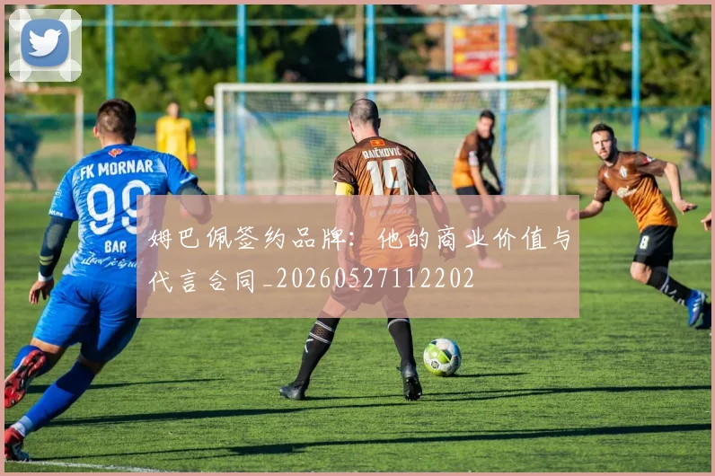 姆巴佩签约品牌：他的商业价值与代言合同_20260527112202