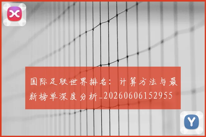 国际足联世界排名:计算方法与最新榜单深度分析_20260606152955