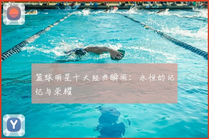 篮球明星十大经典瞬间：永恒的记忆与荣耀