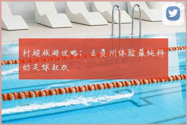 村超旅游攻略：去贵州体验最纯粹的足球狂欢