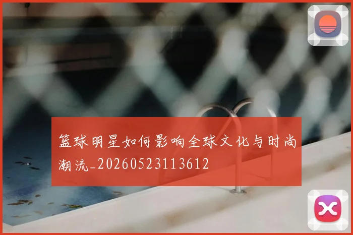 篮球明星如何影响全球文化与时尚潮流_20260523113612