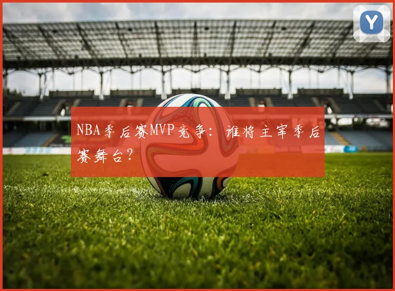 NBA季后赛MVP竞争：谁将主宰季后赛舞台？