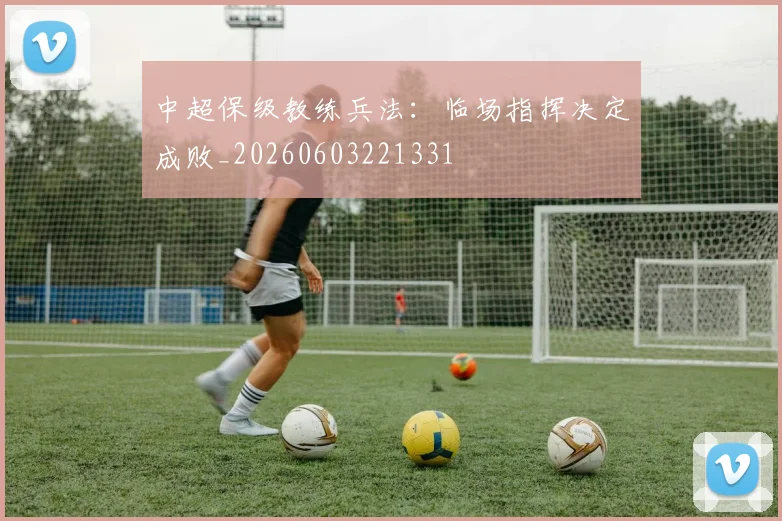 中超保级教练兵法：临场指挥决定成败_20260603221331
