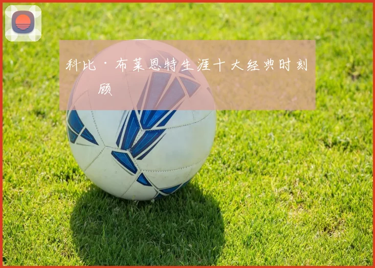 科比·布莱恩特生涯十大经典时刻回顾