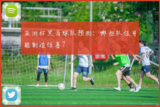 亚洲杯黑马球队预测：哪些队伍可能制造惊喜？