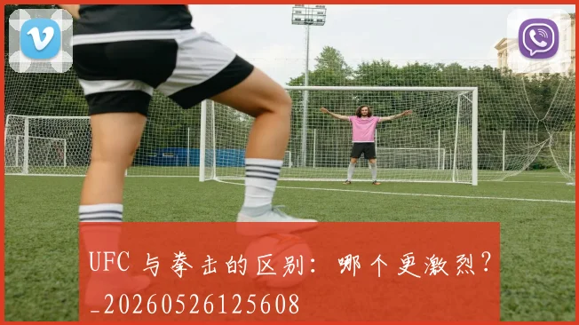 UFC 与拳击的区别：哪个更激烈？_20260526125608
