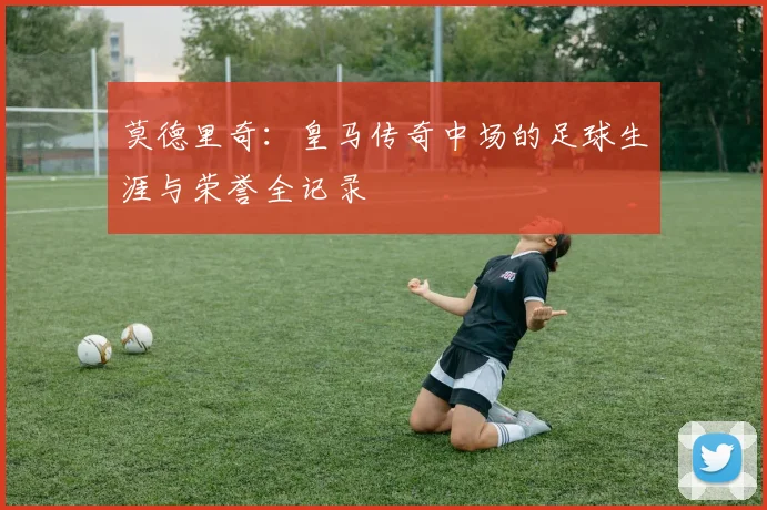 莫德里奇：皇马传奇中场的足球生涯与荣誉全记录