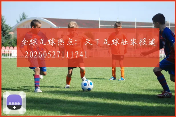 全球足球热点：天下足球独家报道_20260527111741