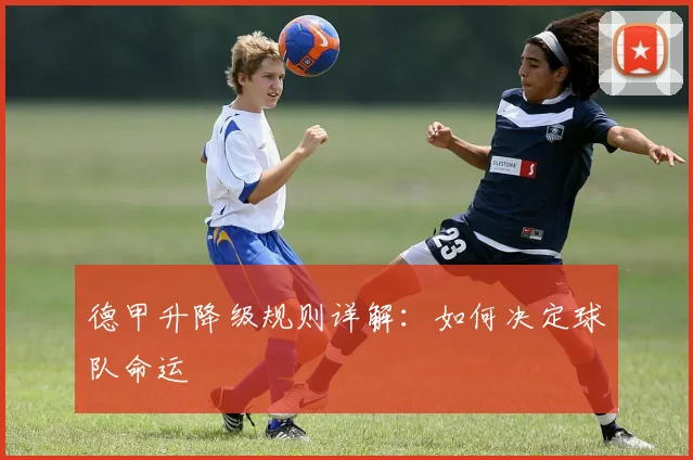 德甲升降级规则详解:如何决定球队命运