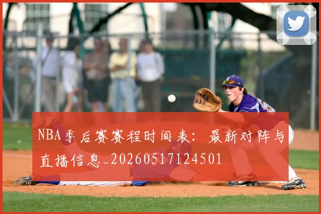 NBA季后赛赛程时间表：最新对阵与直播信息_20260517124501