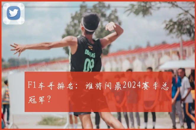 F1车手排名：谁将问鼎2024赛季总冠军？