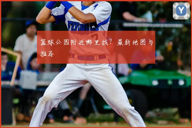 篮球公园附近哪里找？最新地图与推荐