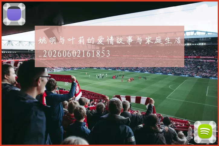 姚明与叶莉的爱情故事与家庭生活_20260602161853