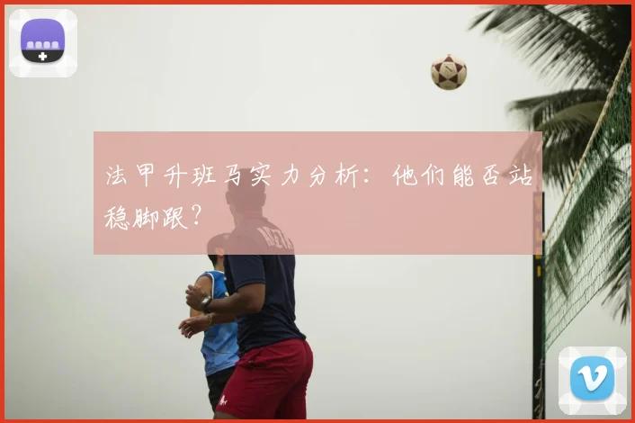 法甲升班马实力分析:他们能否站稳脚跟?