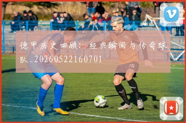 德甲历史回顾:经典瞬间与传奇球队_20260522160701