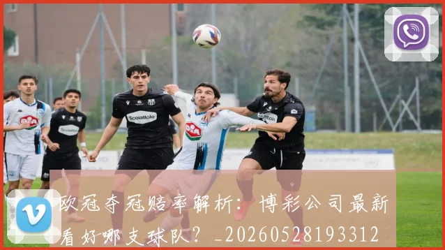 欧冠夺冠赔率解析：博彩公司最新看好哪支球队？_20260528193312
