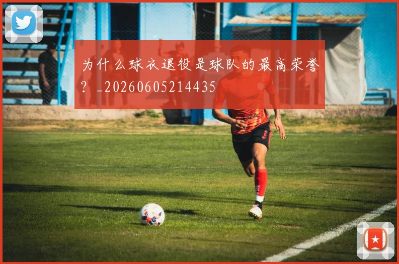 为什么球衣退役是球队的最高荣誉？_20260605214435
