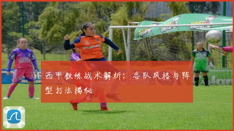 西甲教练战术解析:各队风格与阵型打法揭秘