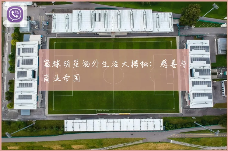 篮球明星场外生活大揭秘：慈善与商业帝国