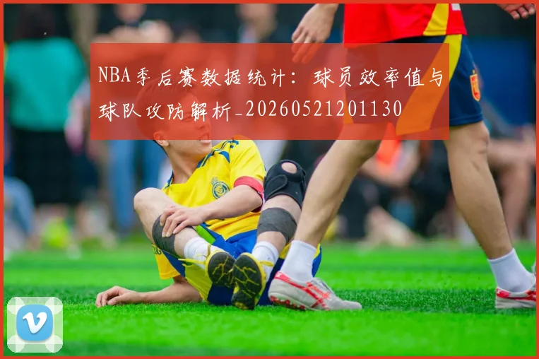 NBA季后赛数据统计：球员效率值与球队攻防解析_20260521201130