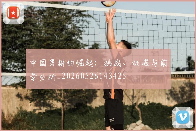 中国男排的崛起:挑战、机遇与前景分析_20260526143425