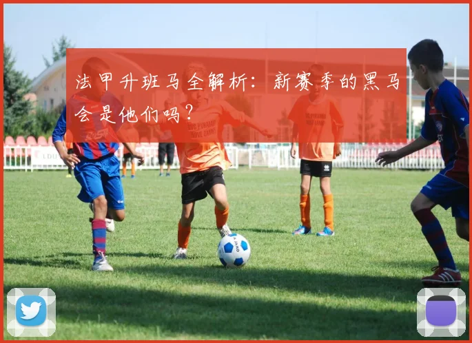 法甲升班马全解析:新赛季的黑马会是他们吗?