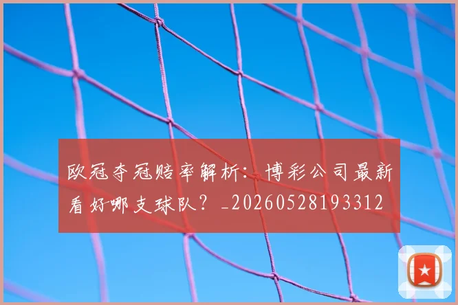 欧冠夺冠赔率解析：博彩公司最新看好哪支球队？_20260528193312