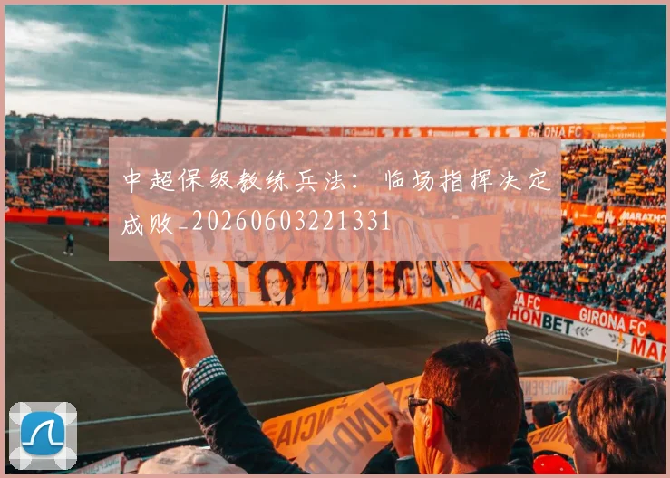 中超保级教练兵法：临场指挥决定成败_20260603221331