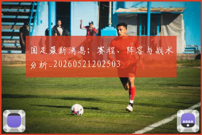 国足最新消息：赛程、阵容与战术分析_20260521202503