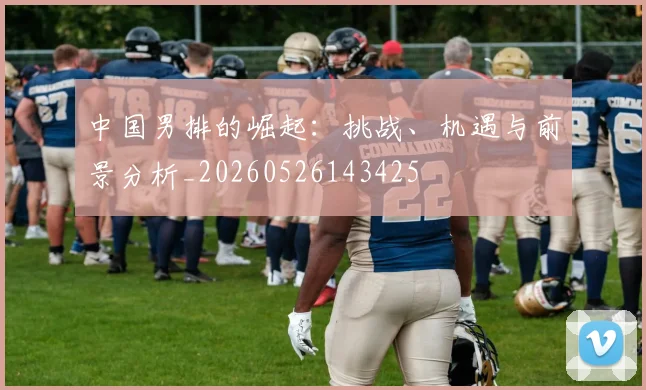 中国男排的崛起:挑战、机遇与前景分析_20260526143425