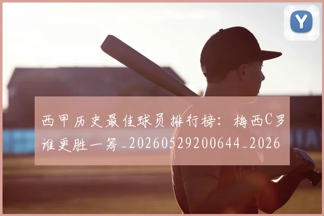 西甲历史最佳球员排行榜:梅西C罗谁更胜一筹_20260529200644_20260703181848