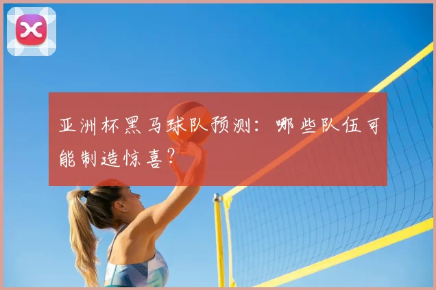 亚洲杯黑马球队预测：哪些队伍可能制造惊喜？