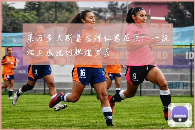 莱万多夫斯基与拜仁慕尼黑:一段相互成就的辉煌岁月
