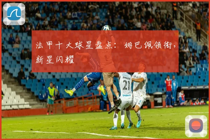 法甲十大球星盘点:姆巴佩领衔,新星闪耀