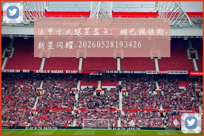 法甲十大球星盘点：姆巴佩领衔，新星闪耀_20260528193426