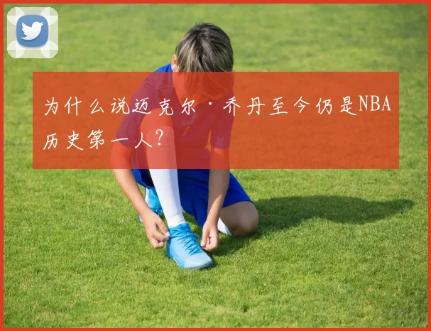 为什么说迈克尔·乔丹至今仍是NBA历史第一人？