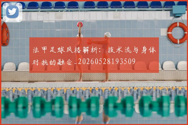 法甲足球风格解析：技术流与身体对抗的融合_20260528193509