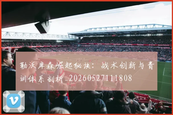 勒沃库森崛起秘诀:战术创新与青训体系剖析_20260527111808