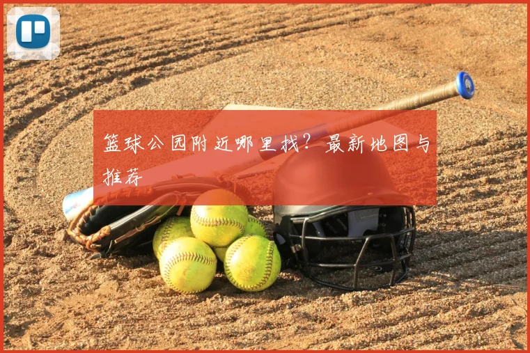 篮球公园附近哪里找？最新地图与推荐