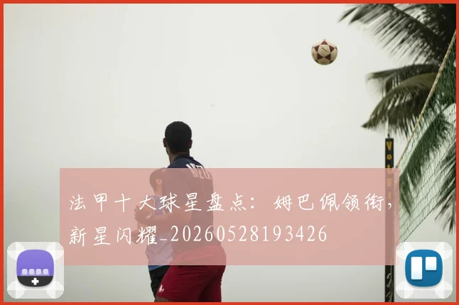 法甲十大球星盘点:姆巴佩领衔,新星闪耀_20260528193426